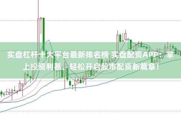 实盘杠杆十大平台最新排名榜 实盘配资APP：掌上投资利器，轻松开启股市配资新篇章！
