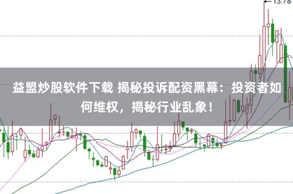益盟炒股软件下载 揭秘投诉配资黑幕：投资者如何维权，揭秘行业乱象！