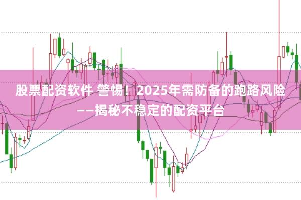 股票配资软件 警惕！2025年需防备的跑路风险——揭秘不稳定的配资平台
