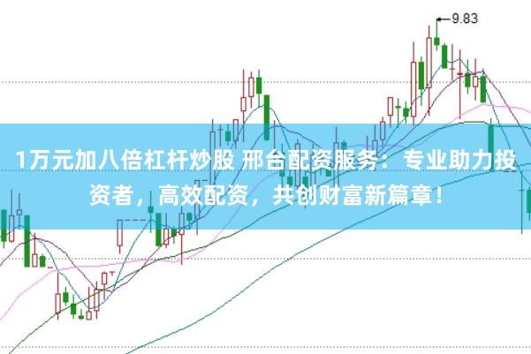1万元加八倍杠杆炒股 邢台配资服务：专业助力投资者，高效配资，共创财富新篇章！