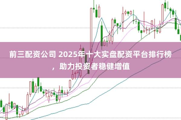 前三配资公司 2025年十大实盘配资平台排行榜，助力投资者稳健增值