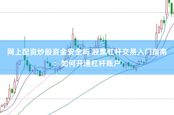 网上配资炒股资金安全吗 股票杠杆交易入门指南：如何开通杠杆账户