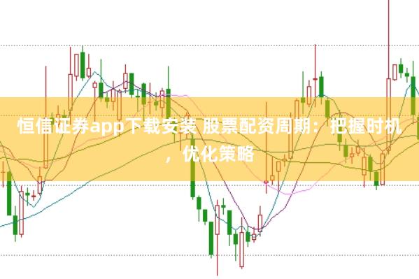恒信证券app下载安装 股票配资周期：把握时机，优化策略