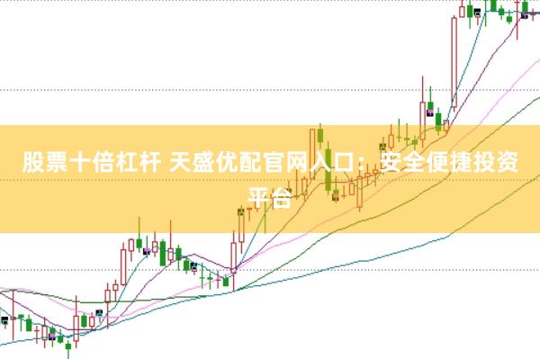 股票十倍杠杆 天盛优配官网入口：安全便捷投资平台