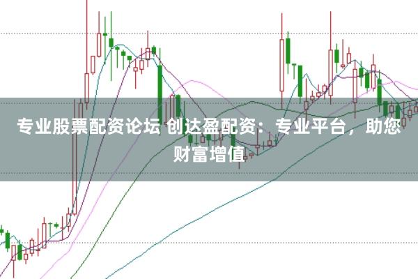 专业股票配资论坛 创达盈配资：专业平台，助您财富增值