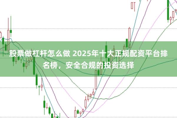 股票做杠杆怎么做 2025年十大正规配资平台排名榜，安全合规的投资选择