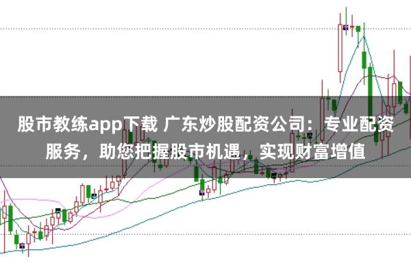 股市教练app下载 广东炒股配资公司：专业配资服务，助您把握股市机遇，实现财富增值
