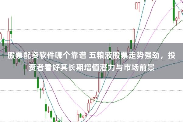 股票配资软件哪个靠谱 五粮液股票走势强劲，投资者看好其长期增值潜力与市场前景