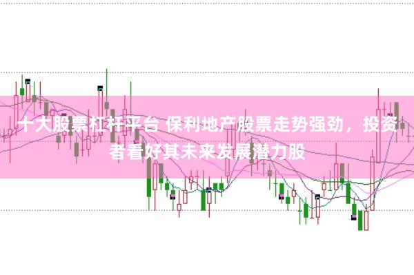 十大股票杠杆平台 保利地产股票走势强劲，投资者看好其未来发展潜力股