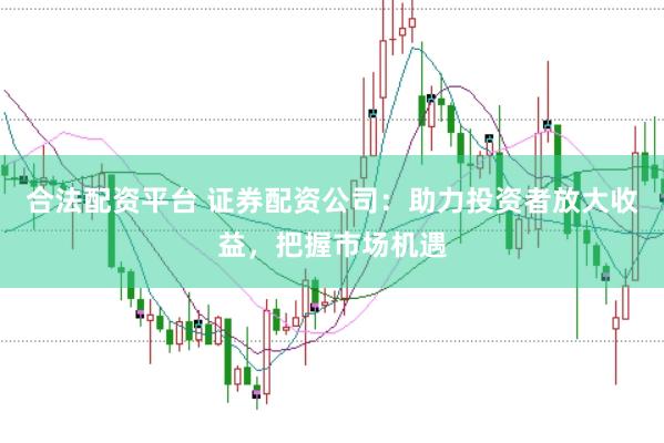 合法配资平台 证券配资公司：助力投资者放大收益，把握市场机遇