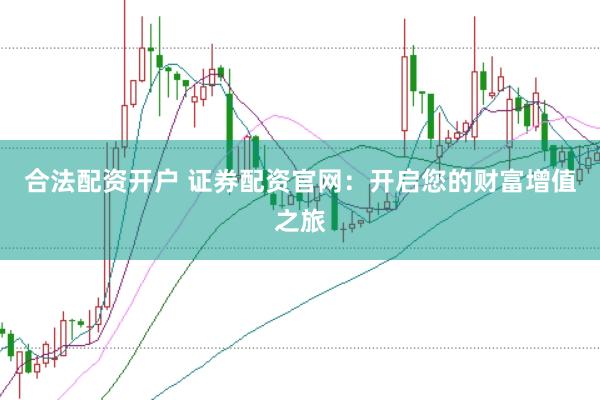 合法配资开户 证券配资官网：开启您的财富增值之旅