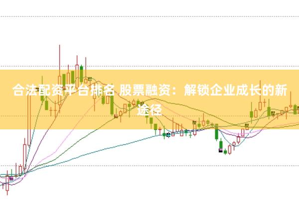 合法配资平台排名 股票融资：解锁企业成长的新途径