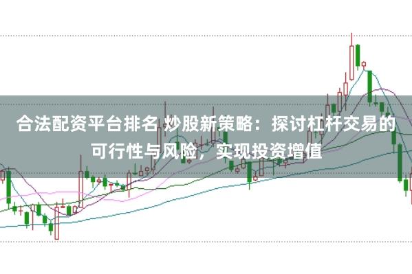 合法配资平台排名 炒股新策略：探讨杠杆交易的可行性与风险，实现投资增值