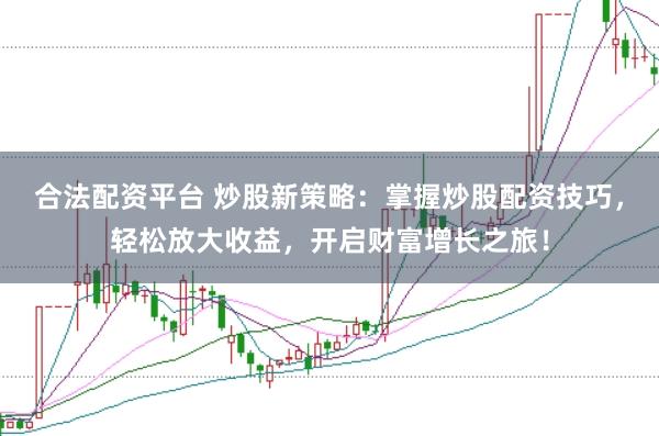合法配资平台 炒股新策略：掌握炒股配资技巧，轻松放大收益，开启财富增长之旅！