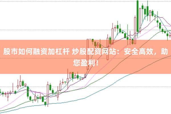 股市如何融资加杠杆 炒股配资网站：安全高效，助您盈利！