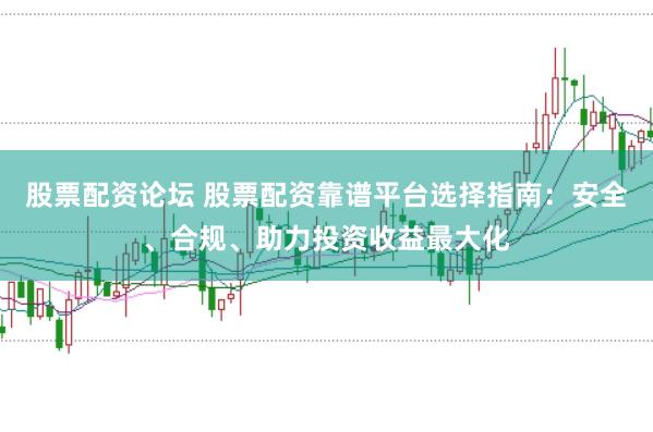股票配资论坛 股票配资靠谱平台选择指南：安全、合规、助力投资收益最大化