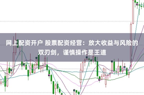 网上配资开户 股票配资经营：放大收益与风险的双刃剑，谨慎操作是王道