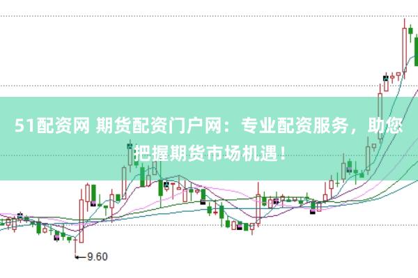 51配资网 期货配资门户网：专业配资服务，助您把握期货市场机遇！