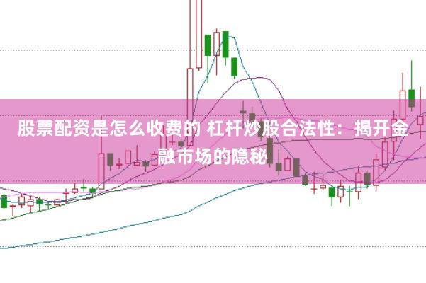 股票配资是怎么收费的 杠杆炒股合法性：揭开金融市场的隐秘