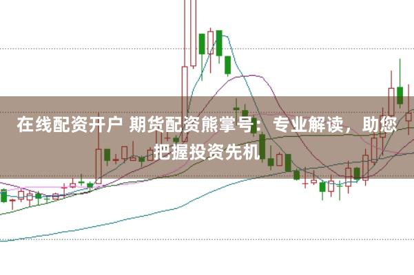 在线配资开户 期货配资熊掌号：专业解读，助您把握投资先机