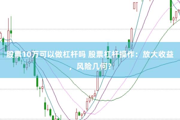 股票10万可以做杠杆吗 股票杠杆操作：放大收益，风险几何？
