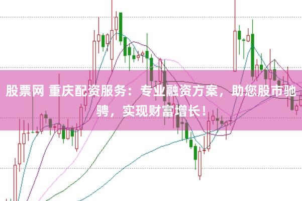 股票网 重庆配资服务：专业融资方案，助您股市驰骋，实现财富增长！