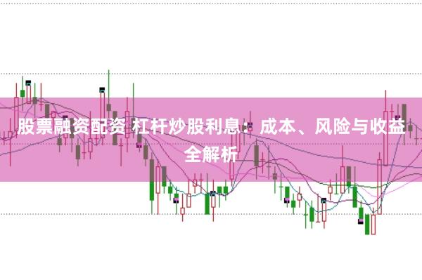 股票融资配资 杠杆炒股利息：成本、风险与收益全解析
