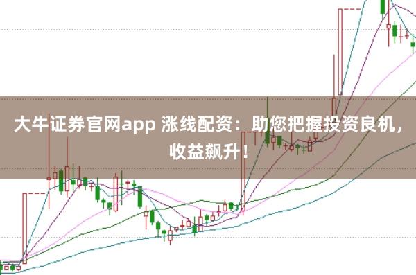 大牛证券官网app 涨线配资：助您把握投资良机，收益飙升！