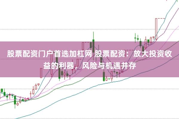 股票配资门户首选加杠网 股票配资：放大投资收益的利器，风险与机遇并存