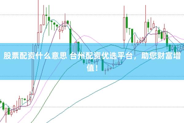 股票配资什么意思 台州配资优选平台，助您财富增值！