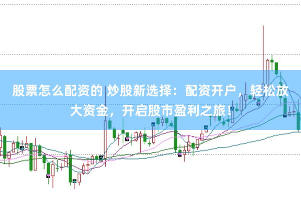 股票怎么配资的 炒股新选择：配资开户，轻松放大资金，开启股市盈利之旅！