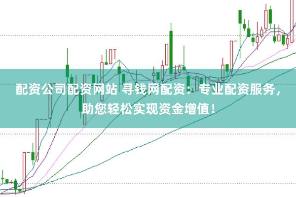 配资公司配资网站 寻钱网配资：专业配资服务，助您轻松实现资金增值！