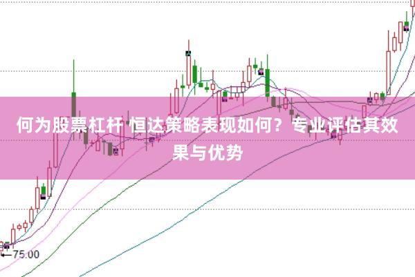 何为股票杠杆 恒达策略表现如何？专业评估其效果与优势