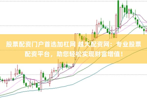 股票配资门户首选加杠网 越大配资网：专业股票配资平台，助您轻松实现财富增值！