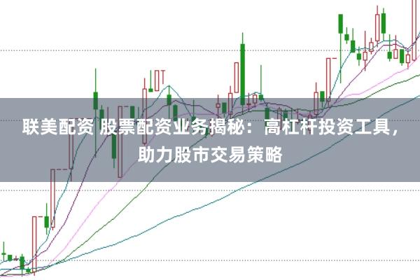 联美配资 股票配资业务揭秘：高杠杆投资工具，助力股市交易策略