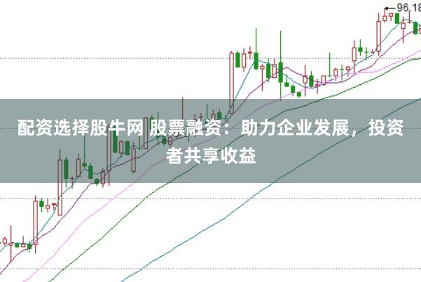 配资选择股牛网 股票融资：助力企业发展，投资者共享收益