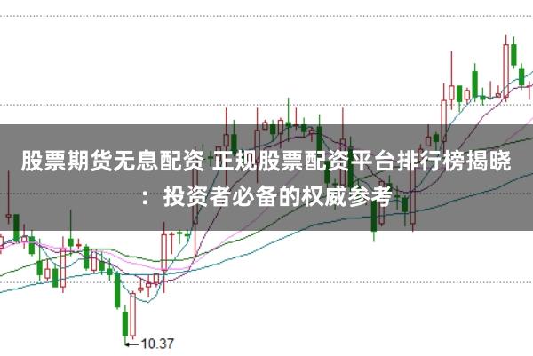 股票期货无息配资 正规股票配资平台排行榜揭晓：投资者必备的权威参考