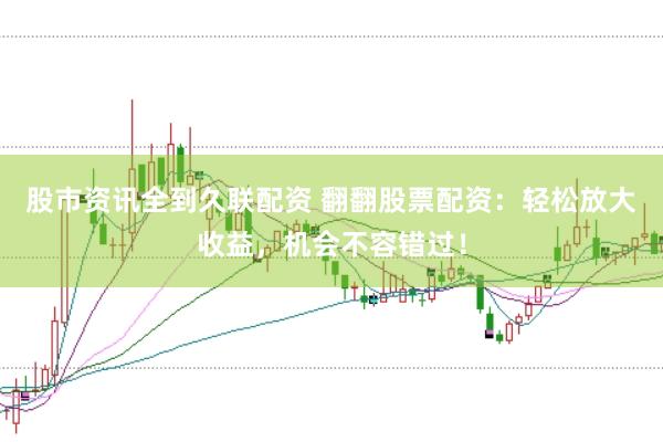 股市资讯全到久联配资 翻翻股票配资：轻松放大收益，机会不容错过！