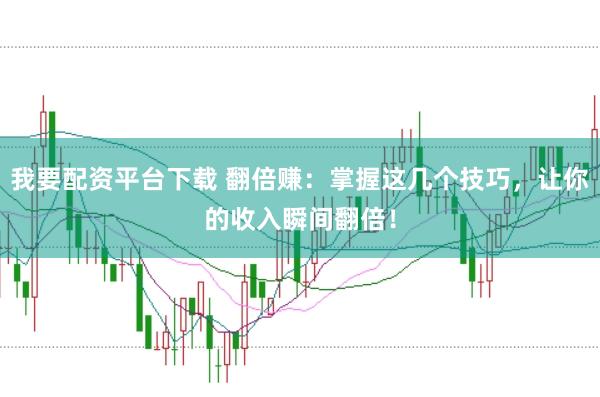 我要配资平台下载 翻倍赚：掌握这几个技巧，让你的收入瞬间翻倍！