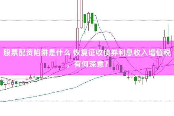 股票配资陷阱是什么 恢复征收债券利息收入增值税，有何深意？