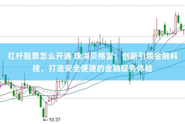 杠杆股票怎么开通 珠海贝格富：创新引领金融科技，打造安全便捷的金融服务体验