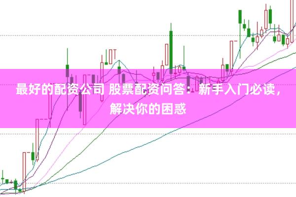 最好的配资公司 股票配资问答：新手入门必读，解决你的困惑