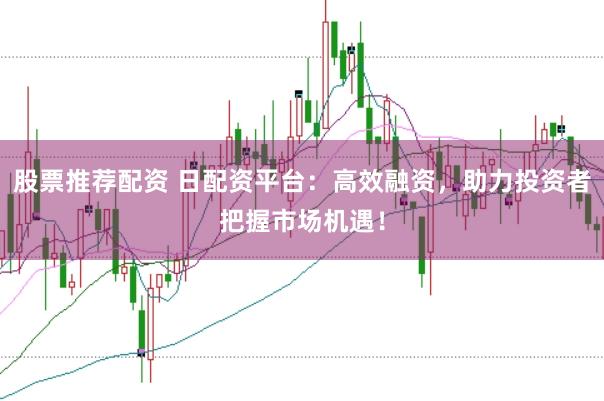 股票推荐配资 日配资平台：高效融资，助力投资者把握市场机遇！