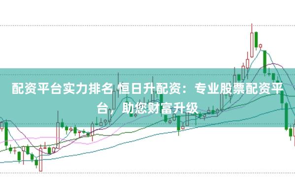 配资平台实力排名 恒日升配资：专业股票配资平台，助您财富升级