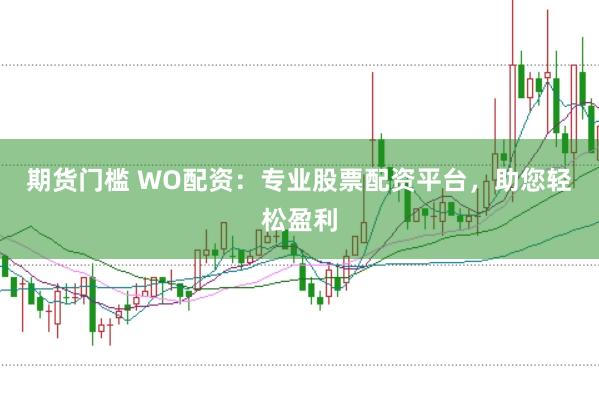 期货门槛 WO配资：专业股票配资平台，助您轻松盈利