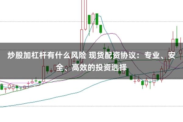 炒股加杠杆有什么风险 现货配资协议：专业、安全、高效的投资选择