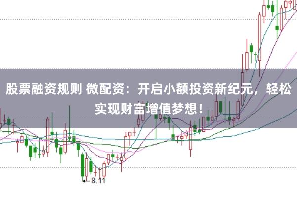 股票融资规则 微配资：开启小额投资新纪元，轻松实现财富增值梦想！