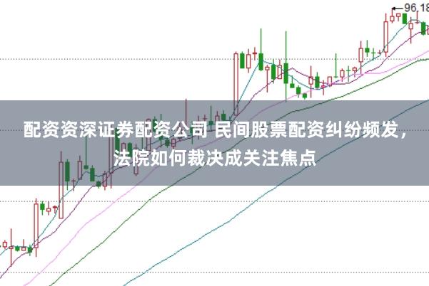 配资资深证券配资公司 民间股票配资纠纷频发，法院如何裁决成关注焦点
