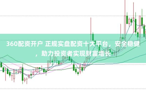 360配资开户 正规实盘配资十大平台，安全稳健，助力投资者实现财富增长