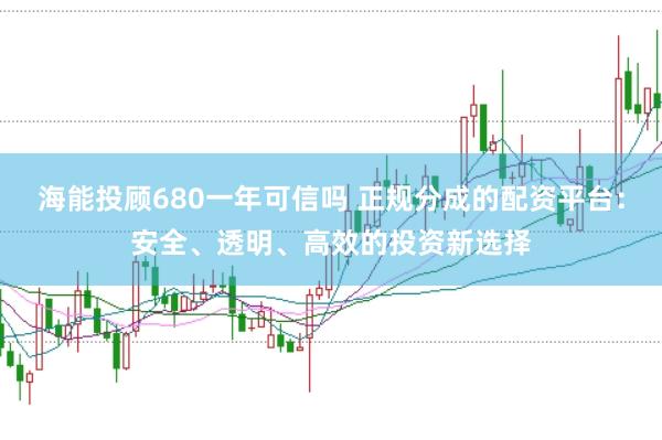 海能投顾680一年可信吗 正规分成的配资平台：安全、透明、高效的投资新选择